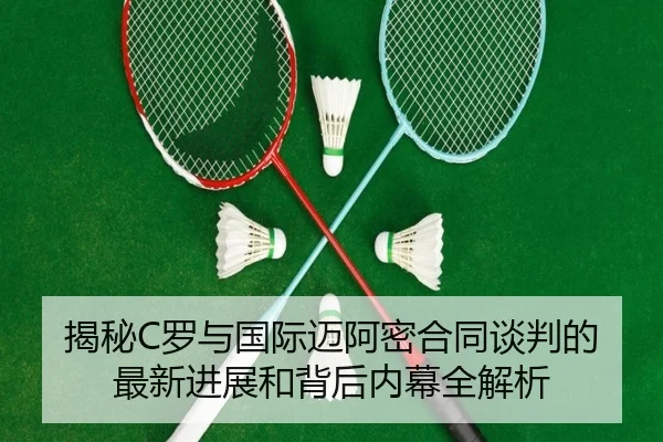 揭秘C罗与国际迈阿密合同谈判的最新进展和背后内幕全解析
